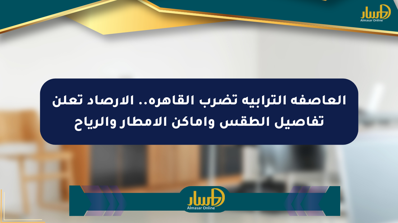العاصفة الترابية تضرب القاهرة.. الأرصاد تعلن تفاصيل الطقس وأماكن الأمطار والرياح